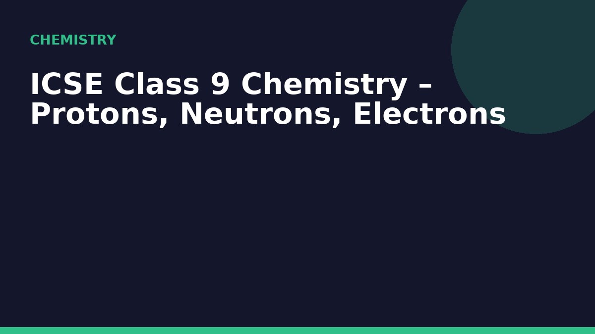 ICSE Class 9 Chemistry – Protons, Neutrons, Electrons