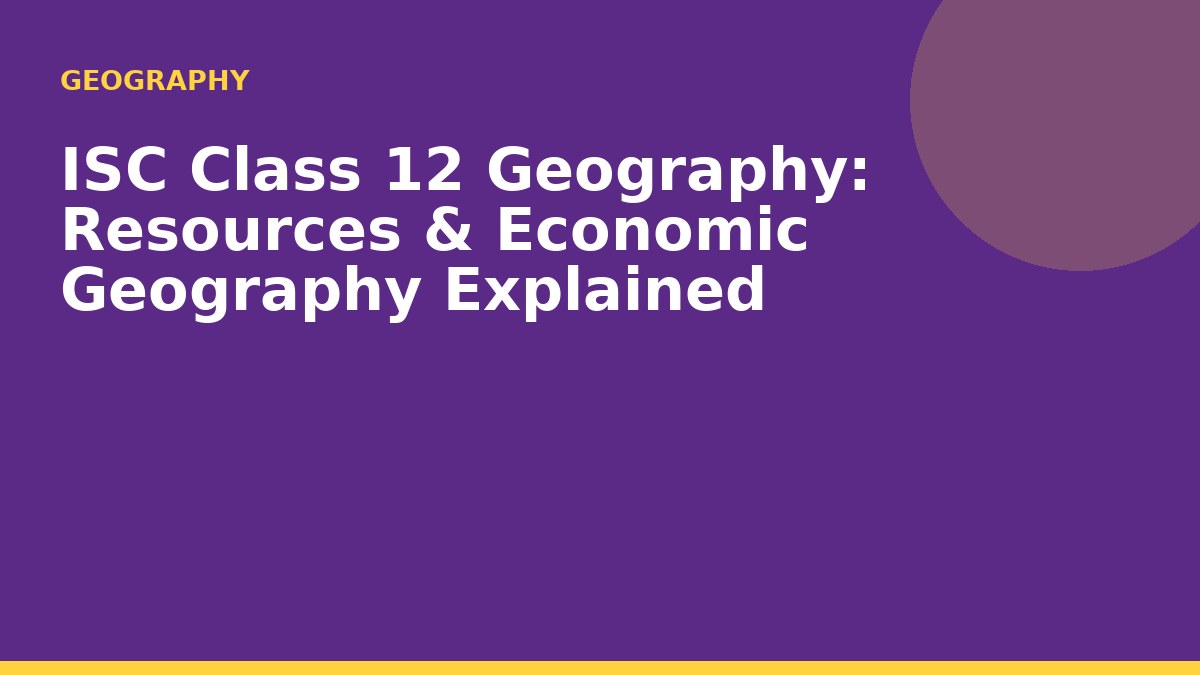 ISC Class 12 Geography: Resources & Economic Geography Explained