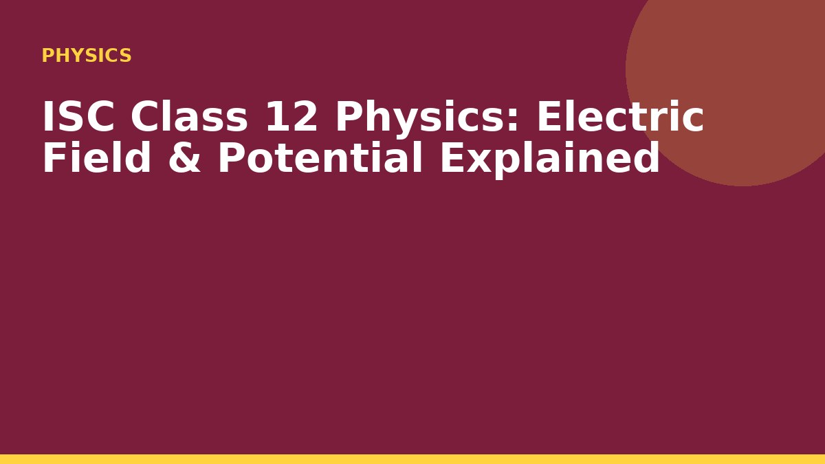 ISC Class 12 Physics: Electric Field & Potential Explained